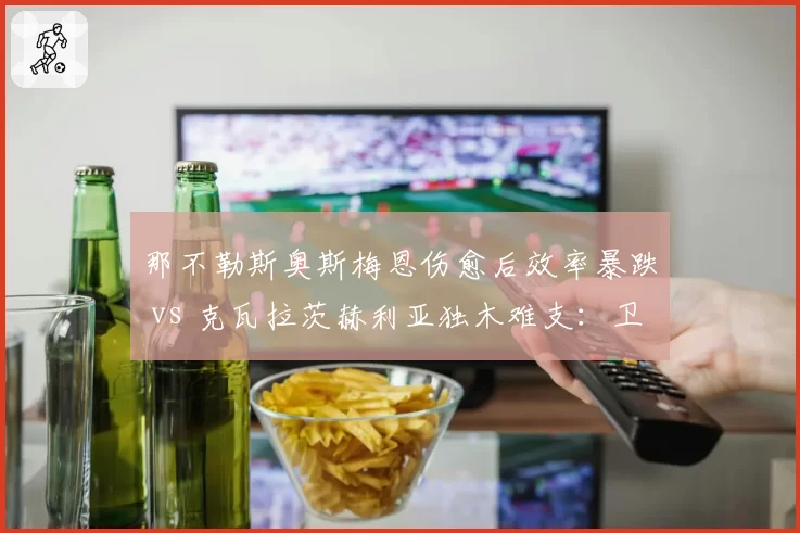 那不勒斯奥斯梅恩伤愈后效率暴跌 vs 克瓦拉茨赫利亚独木难支:卫冕冠军锋线危机