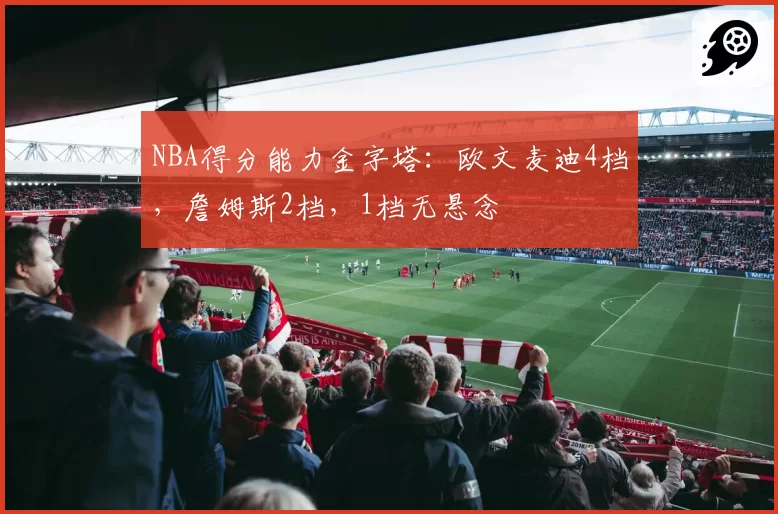 NBA得分能力金字塔：欧文麦迪4档，詹姆斯2档，1档无悬念
