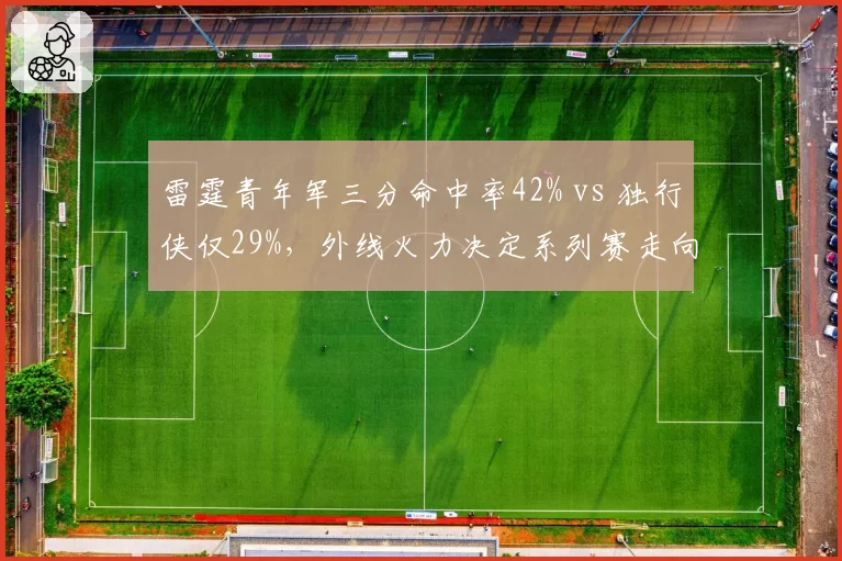 雷霆青年军三分命中率42% vs 独行侠仅29%，外线火力决定系列赛走向