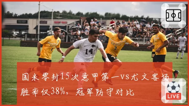 国米零封15次意甲第一vs尤文客场胜率仅38%，冠军防守对比