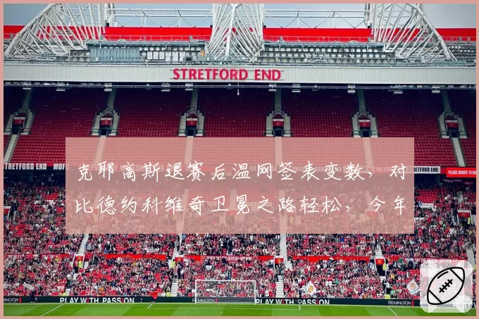 克耶高斯退赛后温网签表变数，对比德约科维奇卫冕之路轻松，今年美网能否再现黑马奇迹？