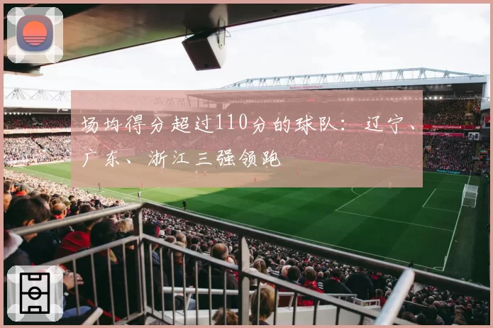 场均得分超过110分的球队：辽宁、广东、浙江三强领跑