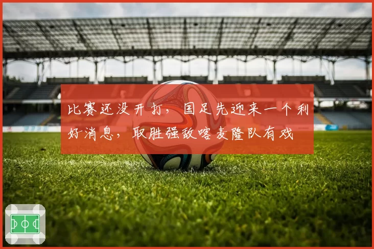 比赛还没开打,国足先迎来一个利好消息,取胜强敌喀麦隆队有戏