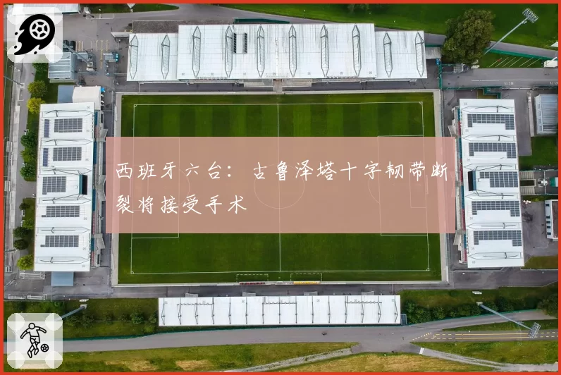 西班牙六台:古鲁泽塔十字韧带断裂将接受手术