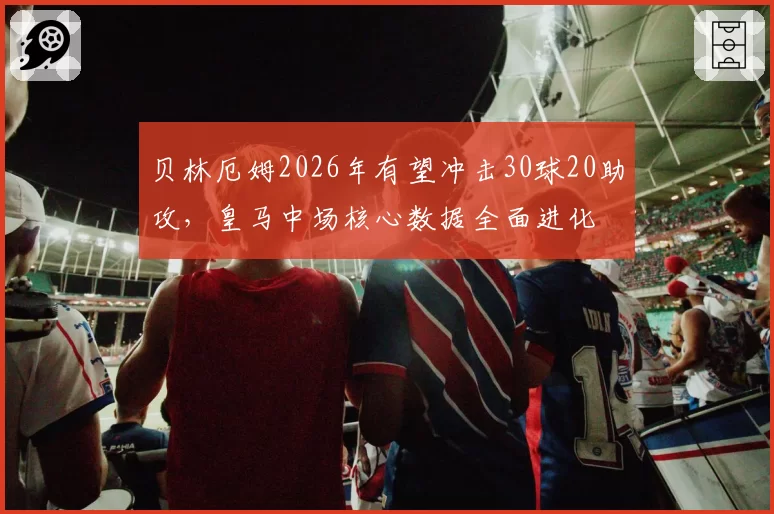 贝林厄姆2026年有望冲击30球20助攻，皇马中场核心数据全面进化