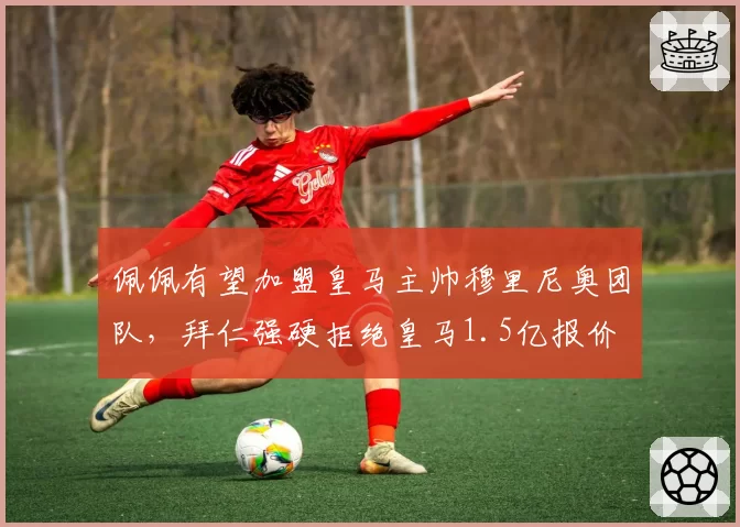 佩佩有望加盟皇马主帅穆里尼奥团队，拜仁强硬拒绝皇马1.5亿报价