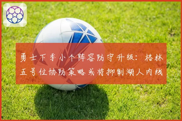 勇士下季小个阵容防守升级：格林五号位协防策略或将抑制湖人内线优势