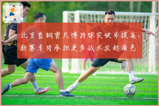 北京首钢曾凡博持球突破率提高，新赛季将承担更多战术发起角色