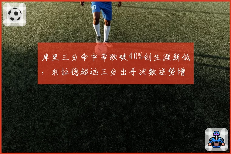 库里三分命中率跌破40%创生涯新低，利拉德超远三分出手次数逆势增长