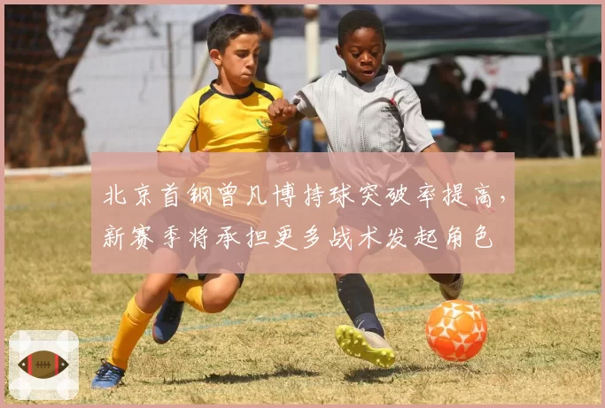 北京首钢曾凡博持球突破率提高，新赛季将承担更多战术发起角色