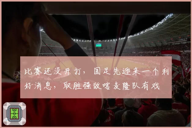 比赛还没开打，国足先迎来一个利好消息，取胜强敌喀麦隆队有戏