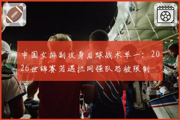 中国女排副攻身后球战术单一：2026世锦赛若遇拦网强队恐被限制