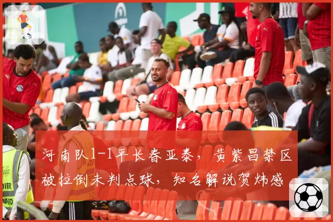 河南队1-1平长春亚泰，黄紫昌禁区被拉倒未判点球，知名解说贺炜感叹“这都不吹？”