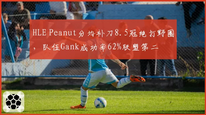 HLE Peanut分均补刀8.5冠绝打野圈，队伍Gank成功率62%联盟第二