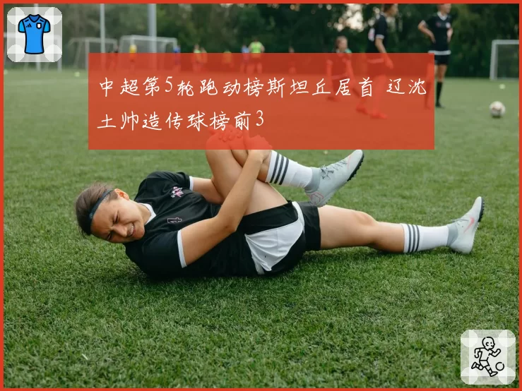 中超第5轮跑动榜斯坦丘居首 辽沈土帅造传球榜前3