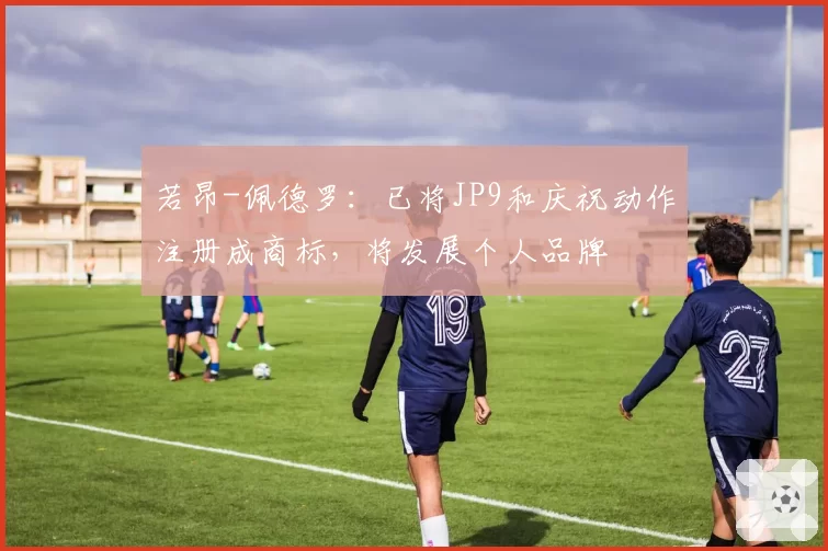 若昂-佩德罗：已将JP9和庆祝动作注册成商标，将发展个人品牌