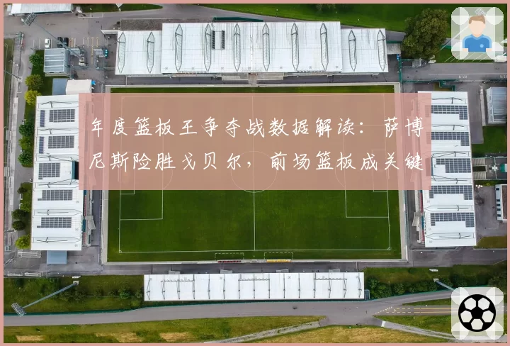 年度篮板王争夺战数据解读：萨博尼斯险胜戈贝尔，前场篮板成关键