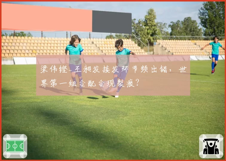 梁伟铿_王昶发接发环节频出错，世界第一组合配合现裂痕？