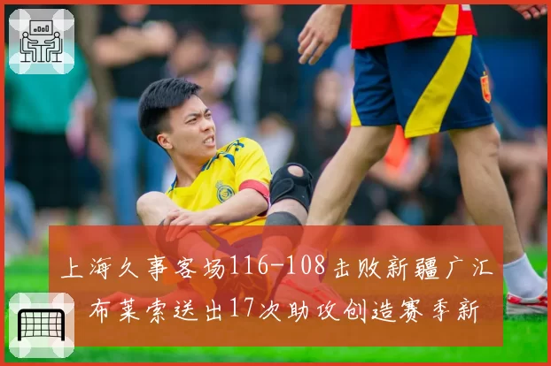 上海久事客场116-108击败新疆广汇,布莱索送出17次助攻创造赛季新高