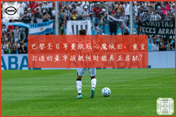 巴黎圣日耳曼欧冠心魔依旧,重金打造的豪华战舰何时能真正启航?