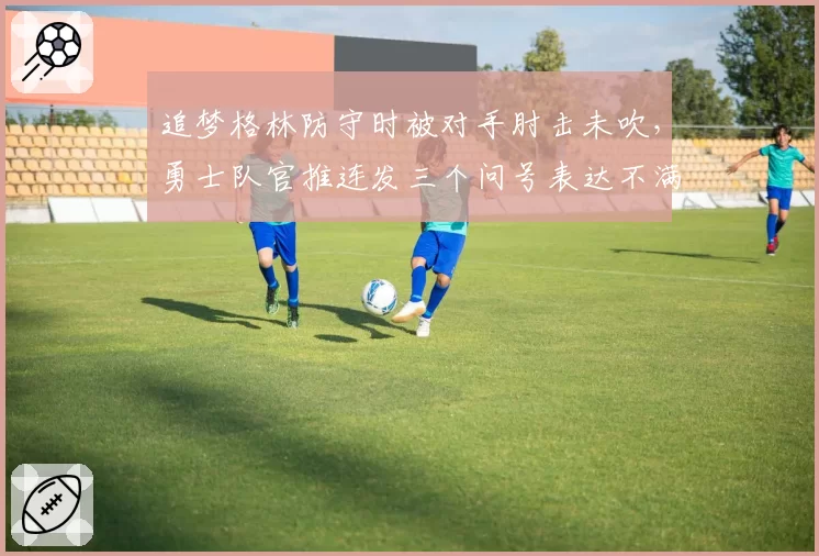 追梦格林防守时被对手肘击未吹，勇士队官推连发三个问号表达不满