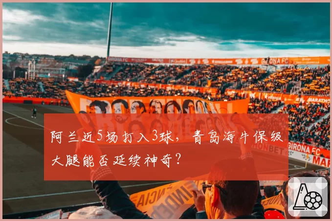 阿兰近5场打入3球，青岛海牛保级大腿能否延续神奇？