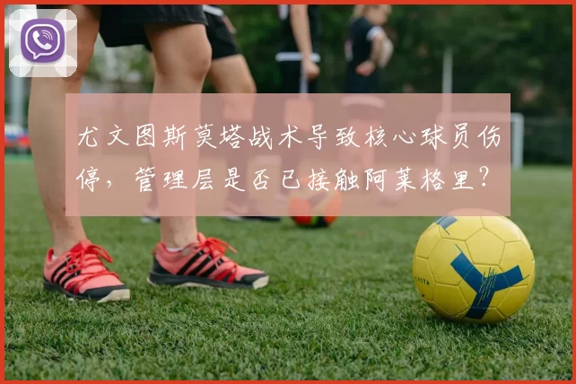 尤文图斯莫塔战术导致核心球员伤停，管理层是否已接触阿莱格里？
