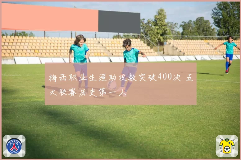 梅西职业生涯助攻数突破400次 五大联赛历史第一人